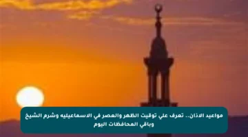 مواعيد الأذان.. تعرف على توقيت الظهر والعصر في الإسماعيلية وشرم الشيخ وباقي المحافظات اليوم